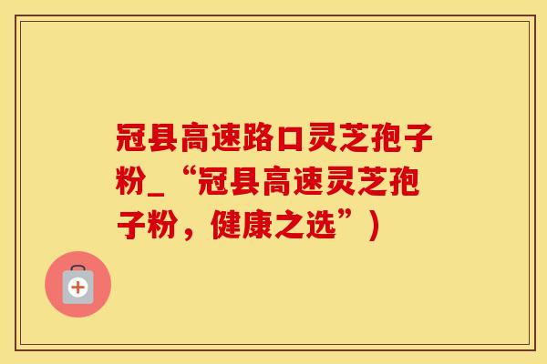 冠县高速路口灵芝孢子粉_“冠县高速灵芝孢子粉，健康之选”)