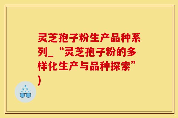 灵芝孢子粉生产品种系列_“灵芝孢子粉的多样化生产与品种探索”)