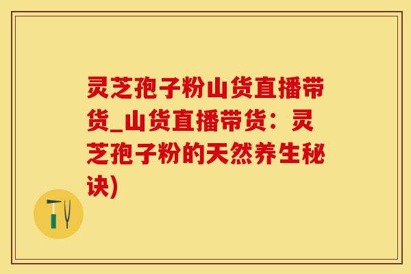 灵芝孢子粉山货直播带货_山货直播带货:灵芝孢子粉的天然养生秘诀) 灵芝孢子粉山货直播带货_山货直播带货:灵芝孢子粉的天然养生秘诀)