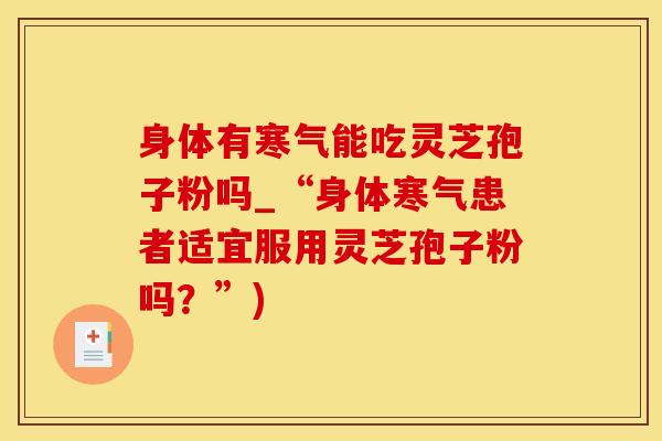 身体有寒气能吃灵芝孢子粉吗_“身体寒气患者适宜服用灵芝孢子粉吗？”)