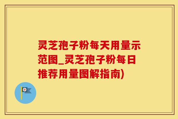 灵芝孢子粉每天用量示范图_灵芝孢子粉每日推荐用量图解指南)