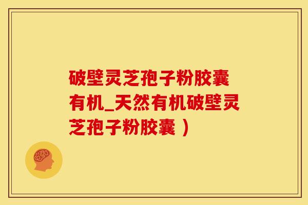 破壁灵芝孢子粉胶囊 有机_天然有机破壁灵芝孢子粉胶囊 )
