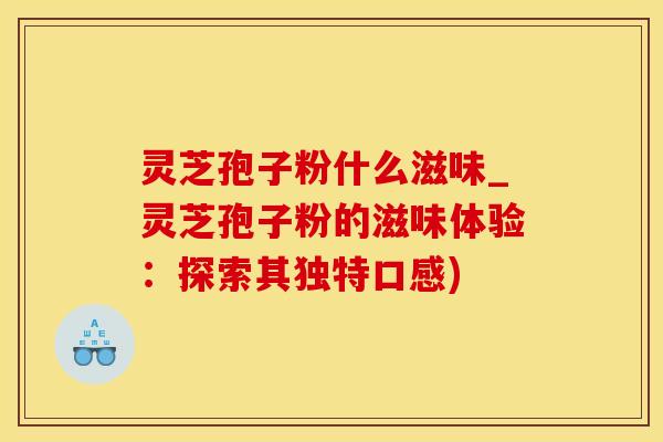 灵芝孢子粉什么滋味_灵芝孢子粉的滋味体验：探索其独特口感)