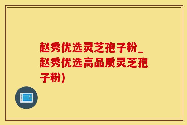 赵秀优选灵芝孢子粉_赵秀优选高品质灵芝孢子粉)