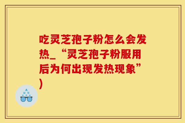 吃灵芝孢子粉怎么会发热_“灵芝孢子粉服用后为何出现发热现象”)