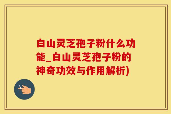 白山灵芝孢子粉什么功能_白山灵芝孢子粉的神奇功效与作用解析)