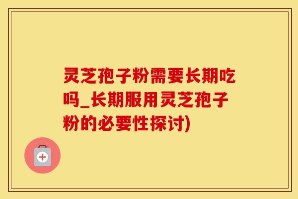 灵芝孢子粉需要长期吃吗_长期服用灵芝孢子粉的必要性探讨)