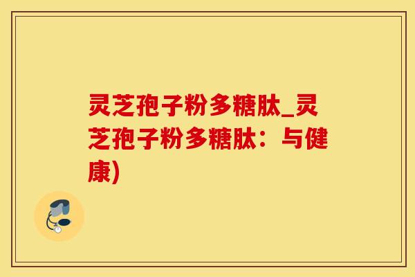 灵芝孢子粉多糖肽_灵芝孢子粉多糖肽：与健康)