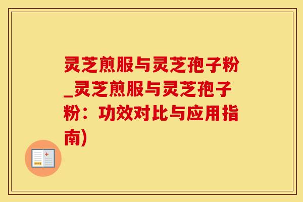 灵芝煎服与灵芝孢子粉_灵芝煎服与灵芝孢子粉：功效对比与应用指南)