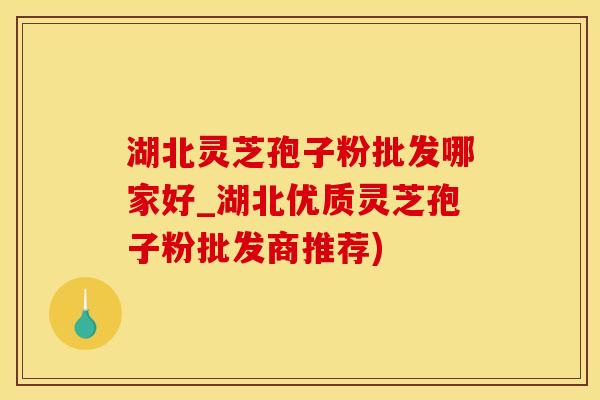 湖北灵芝孢子粉批发哪家好_湖北优质灵芝孢子粉批发商推荐)