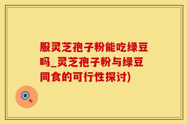 服灵芝孢子粉能吃绿豆吗_灵芝孢子粉与绿豆同食的可行性探讨)