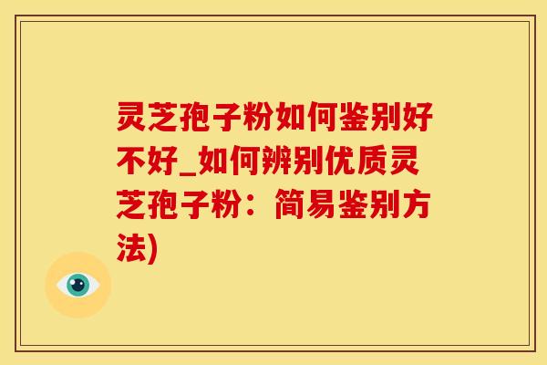 灵芝孢子粉如何鉴别好不好_如何辨别优质灵芝孢子粉：简易鉴别方法)