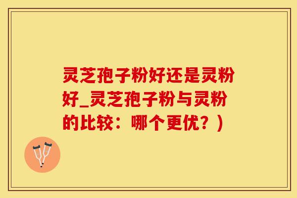 灵芝孢子粉好还是灵粉好_灵芝孢子粉与灵粉的比较:哪个更优?) 灵芝孢子粉好还是灵粉好_灵芝孢子粉与灵粉的比较:哪个更优?)