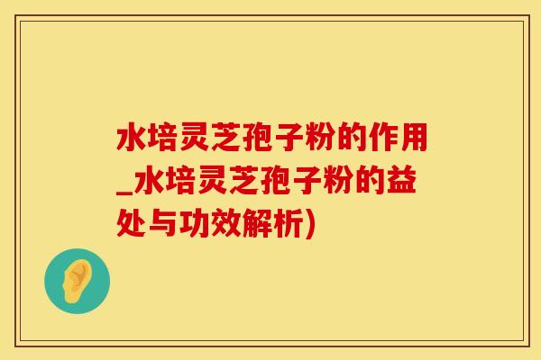 水培灵芝孢子粉的作用_水培灵芝孢子粉的益处与功效解析)