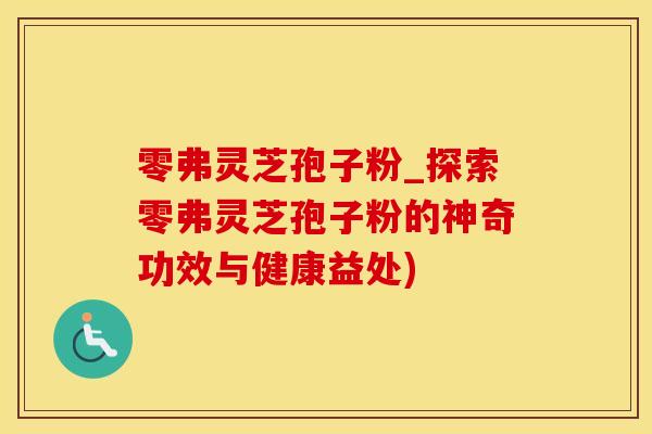零弗灵芝孢子粉_探索零弗灵芝孢子粉的神奇功效与健康益处)