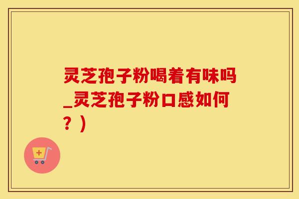 灵芝孢子粉喝着有味吗_灵芝孢子粉口感如何？)