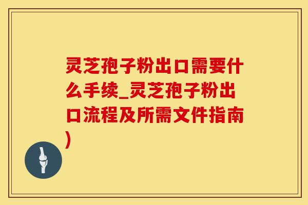 灵芝孢子粉出口需要什么手续_灵芝孢子粉出口流程及所需文件指南)