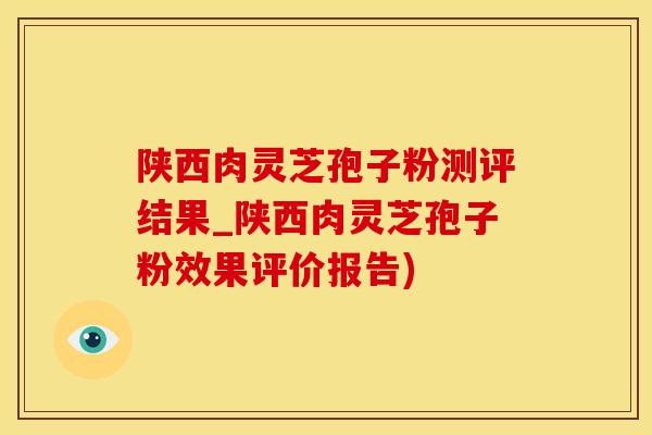 陕西肉灵芝孢子粉测评结果_陕西肉灵芝孢子粉效果评价报告)