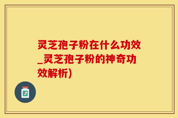 灵芝孢子粉在什么功效_灵芝孢子粉的神奇功效解析)