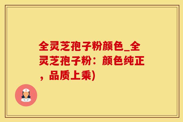 全灵芝孢子粉颜色_全灵芝孢子粉：颜色纯正，品质上乘)