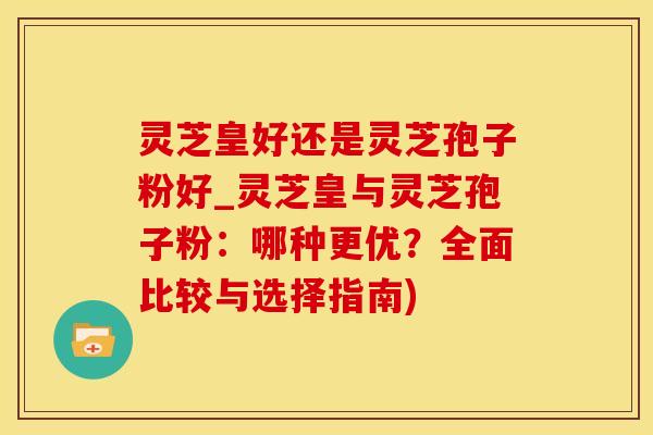 灵芝皇好还是灵芝孢子粉好_灵芝皇与灵芝孢子粉：哪种更优？全面比较与选择指南)