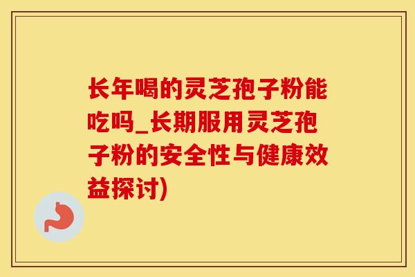 长年喝的灵芝孢子粉能吃吗_长期服用灵芝孢子粉的安全性与健康效益探讨)