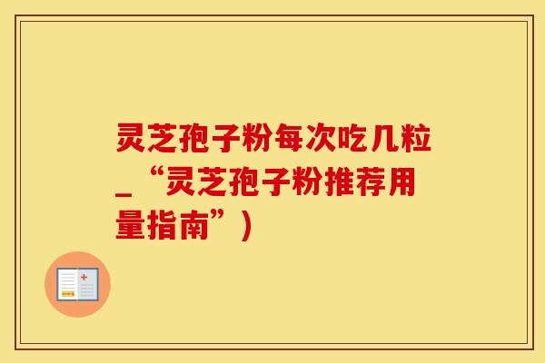 灵芝孢子粉每次吃几粒_“灵芝孢子粉推荐用量指南”)