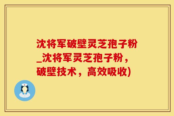 沈将军破壁灵芝孢子粉_沈将军灵芝孢子粉，破壁技术，高效吸收)