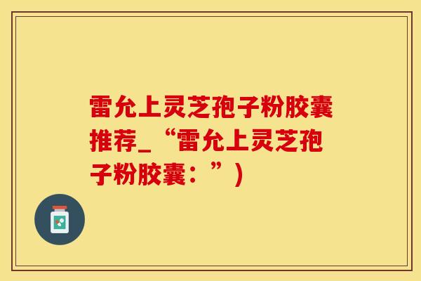 雷允上灵芝孢子粉胶囊推荐_“雷允上灵芝孢子粉胶囊：”)