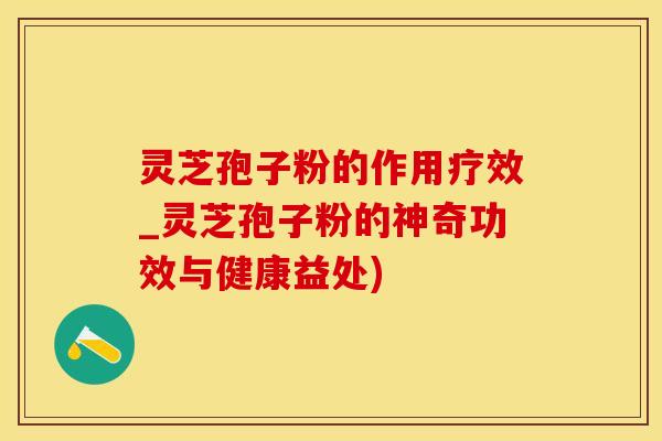 灵芝孢子粉的作用疗效_灵芝孢子粉的神奇功效与健康益处)