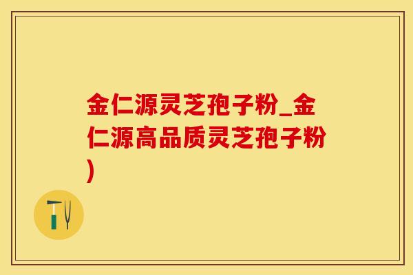 金仁源灵芝孢子粉_金仁源高品质灵芝孢子粉)