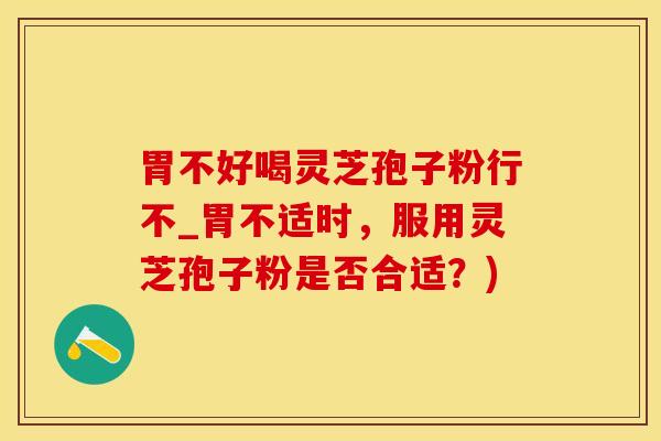 胃不好喝灵芝孢子粉行不_胃不适时，服用灵芝孢子粉是否合适？)