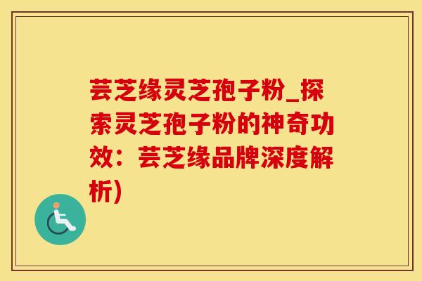 芸芝缘灵芝孢子粉_探索灵芝孢子粉的神奇功效：芸芝缘品牌深度解析)