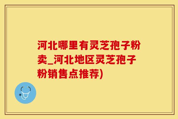 河北哪里有灵芝孢子粉卖_河北地区灵芝孢子粉销售点推荐) 河北哪里有灵芝孢子粉卖_河北地区灵芝孢子粉销售点推荐)