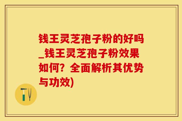 钱王灵芝孢子粉的好吗_钱王灵芝孢子粉效果如何？全面解析其优势与功效)