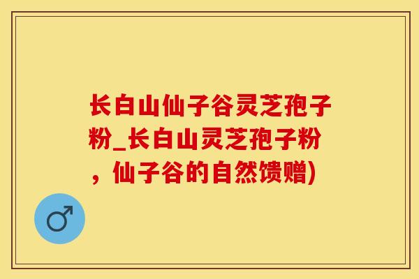 长白山仙子谷灵芝孢子粉_长白山灵芝孢子粉，仙子谷的自然馈赠)