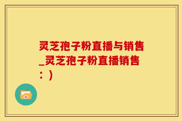 灵芝孢子粉直播与销售_灵芝孢子粉直播销售：)
