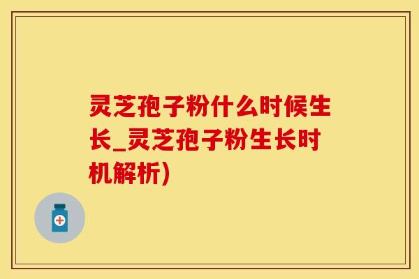 灵芝孢子粉什么时候生长_灵芝孢子粉生长时机解析)