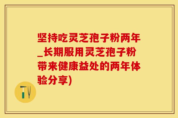 坚持吃灵芝孢子粉两年_长期服用灵芝孢子粉带来健康益处的两年体验分享)