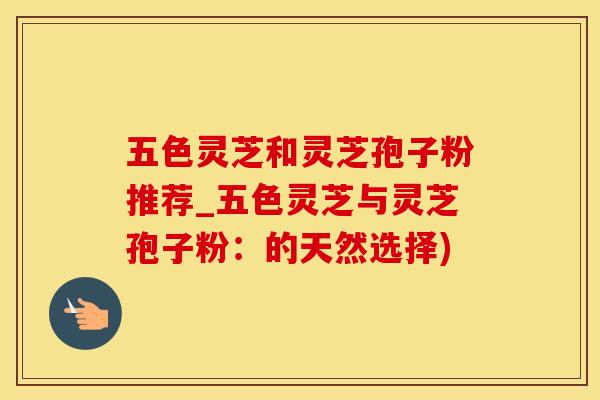 五色灵芝和灵芝孢子粉推荐_五色灵芝与灵芝孢子粉：的天然选择)
