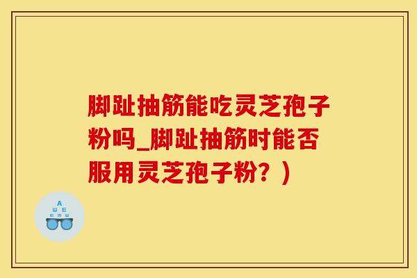 脚趾抽筋能吃灵芝孢子粉吗_脚趾抽筋时能否服用灵芝孢子粉？)