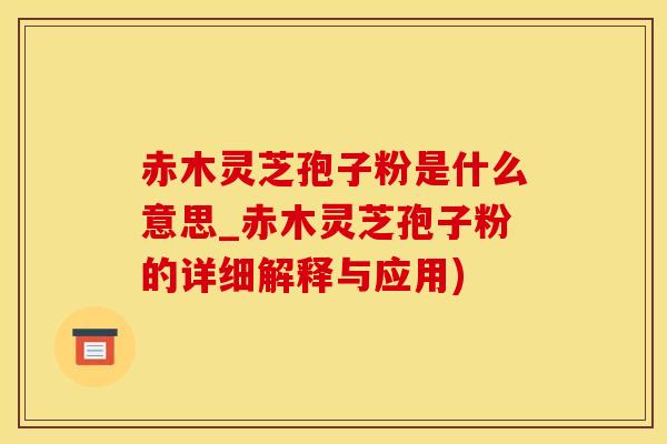 赤木灵芝孢子粉是什么意思_赤木灵芝孢子粉的详细解释与应用)