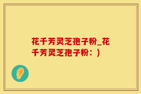花千芳灵芝孢子粉_花千芳灵芝孢子粉：)