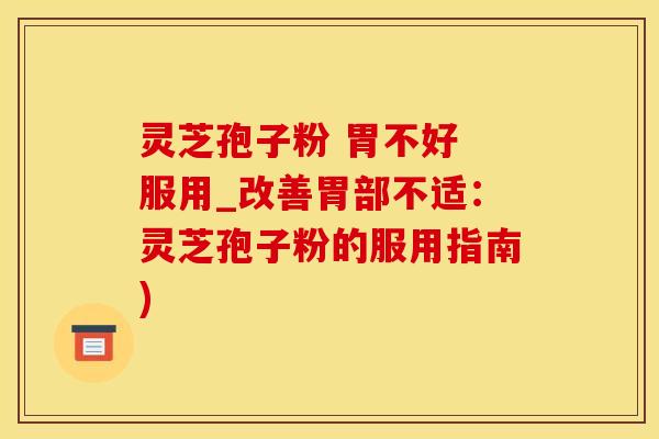 灵芝孢子粉 胃不好 服用_改善胃部不适：灵芝孢子粉的服用指南)