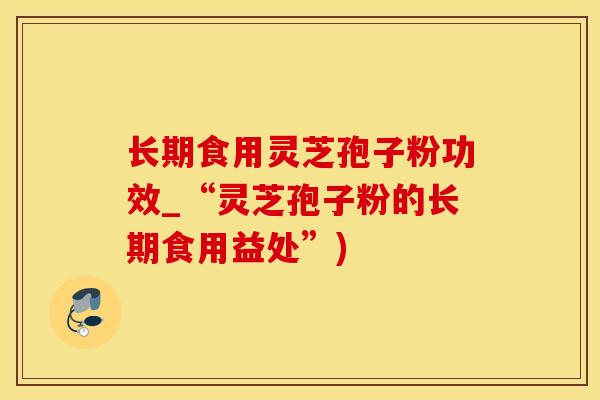 长期食用灵芝孢子粉功效_“灵芝孢子粉的长期食用益处”)