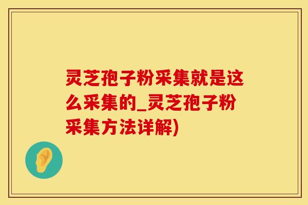 灵芝孢子粉采集就是这么采集的_灵芝孢子粉采集方法详解)