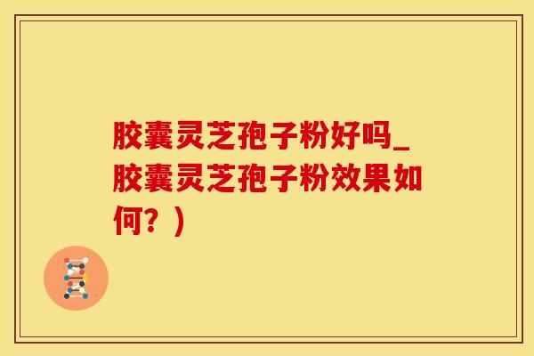 胶囊灵芝孢子粉好吗_胶囊灵芝孢子粉效果如何？)