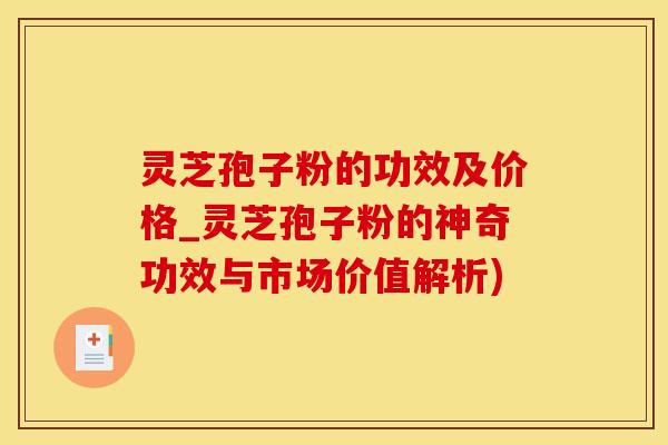 灵芝孢子粉的功效及价格_灵芝孢子粉的神奇功效与市场价值解析) 灵芝孢子粉的功效及价格_灵芝孢子粉的神奇功效与市场价值解析)