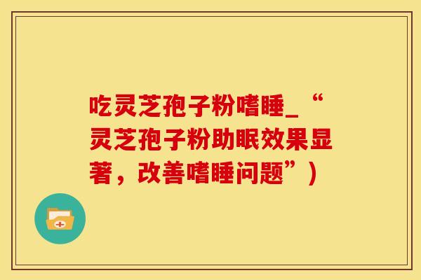 吃灵芝孢子粉嗜睡_“灵芝孢子粉助眠效果显著，改善嗜睡问题”)