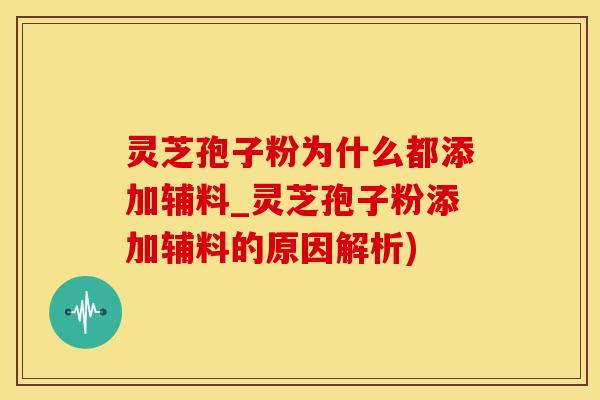 灵芝孢子粉为什么都添加辅料_灵芝孢子粉添加辅料的原因解析)